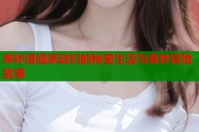 哔咔漫画家政妇的秘密生活与奇妙冒险故事
