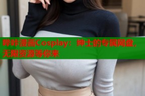 哔咔漫画Cosplay：绅士的专属网盘，无限资源等你来