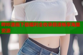 哔咔漫画下载福利全收录极速畅享海量资源