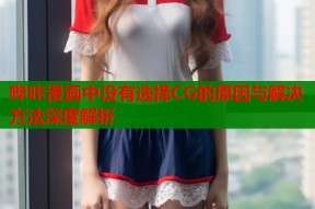 哔咔漫画中没有选择CG的原因与解决方法深度解析