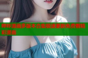 哔咔漫画多版本合集极速更新免费看精彩漫画