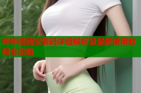哔咔漫画安装码详细解析及最新使用教程全攻略