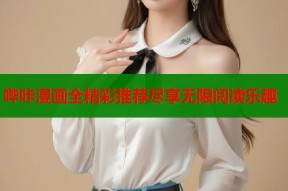 哔咔漫画全精彩推荐尽享无限阅读乐趣