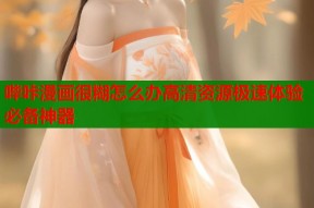 哔咔漫画很糊怎么办高清资源极速体验必备神器