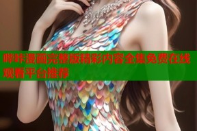 哔咔漫画完整版精彩内容全集免费在线观看平台推荐