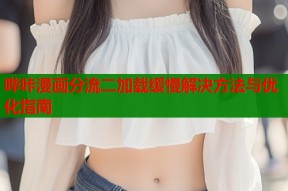 哔咔漫画分流二加载缓慢解决方法与优化指南