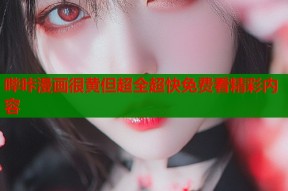 哔咔漫画很黄但超全超快免费看精彩内容