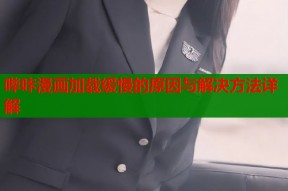 哔咔漫画加载缓慢的原因与解决方法详解