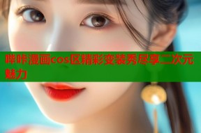 哔咔漫画cos区精彩变装秀尽享二次元魅力