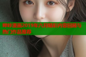 哔咔漫画2019年六月精彩内容回顾与热门作品推荐