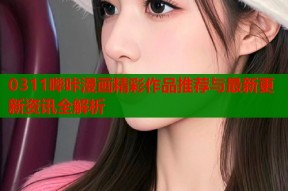 0311哔咔漫画精彩作品推荐与最新更新资讯全解析