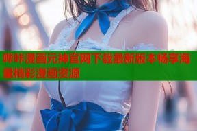 哔咔漫画元神官网下载最新版本畅享海量精彩漫画资源