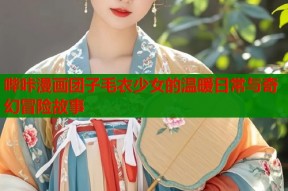 哔咔漫画团子毛衣少女的温暖日常与奇幻冒险故事