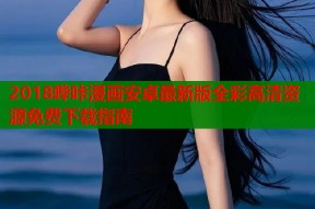 2018哔咔漫画安卓最新版全彩高清资源免费下载指南