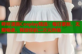 哔咔漫画Cosplay精选：每日更新，无限畅读，释放你的二次元热情