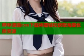 哔咔漫画cos下载神器轻松获取海量优质资源