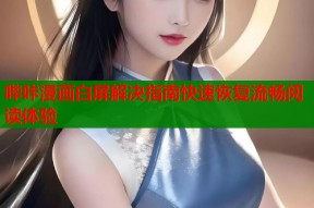 哔咔漫画白屏解决指南快速恢复流畅阅读体验
