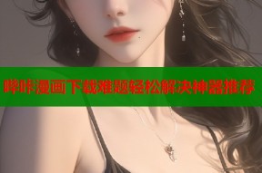 哔咔漫画下载难题轻松解决神器推荐