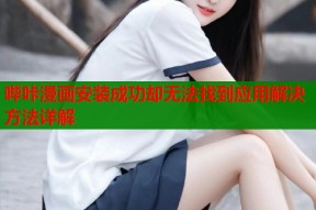 哔咔漫画安装成功却无法找到应用解决方法详解