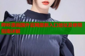 哔咔漫画国外官网最新入口地址及使用指南详解