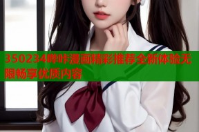 350234哔咔漫画精彩推荐全新体验无限畅享优质内容