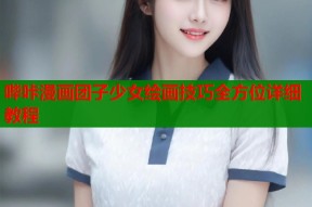 哔咔漫画团子少女绘画技巧全方位详细教程