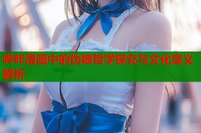 哔咔漫画中的伪娘哲学探究与文化意义解析