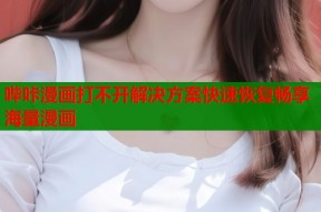 哔咔漫画打不开解决方案快速恢复畅享海量漫画