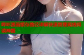 哔咔漫画缓存路径详解快速管理离线阅读神器
