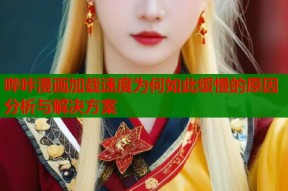 哔咔漫画加载速度为何如此缓慢的原因分析与解决方案