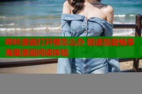 哔咔漫画打开慢怎么办 极速加载畅享海量漫画阅读体验