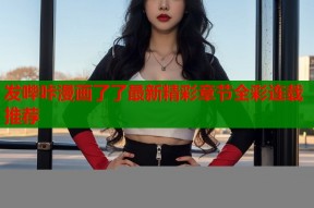 发哔咔漫画了了最新精彩章节全彩连载推荐