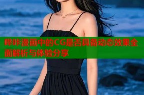 哔咔漫画中的CG是否具备动态效果全面解析与体验分享