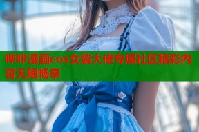 哔咔漫画cos女装大佬专属社区精彩内容无限畅享