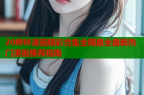 20哔咔漫画精彩合集全网最全最新热门漫画推荐指南