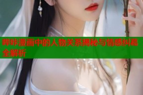 哔咔漫画中的人物关系揭秘与情感纠葛全解析