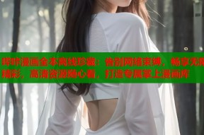 哔咔漫画全本离线珍藏：告别网络束缚，畅享无限精彩，高清资源随心看，打造专属掌上漫画库