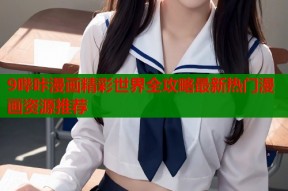 9哔咔漫画精彩世界全攻略最新热门漫画资源推荐