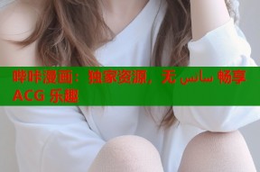 哔咔漫画：独家资源，无 سانس 畅享 ACG 乐趣