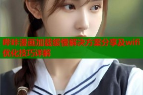 哔咔漫画加载缓慢解决方案分享及wifi优化技巧详解