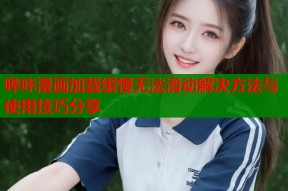 哔咔漫画加载缓慢无法滑动解决方法与使用技巧分享