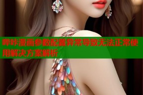 哔咔漫画参数配置异常导致无法正常使用解决方案解析