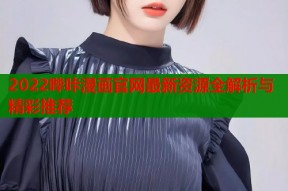 2022哔咔漫画官网最新资源全解析与精彩推荐