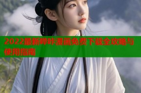 2022最新哔咔漫画免费下载全攻略与使用指南