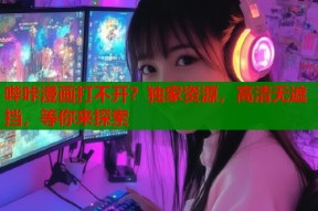 哔咔漫画打不开？独家资源，高清无遮挡，等你来探索