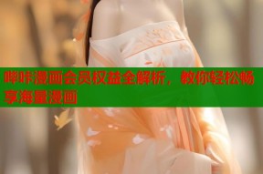 哔咔漫画会员权益全解析，教你轻松畅享海量漫画