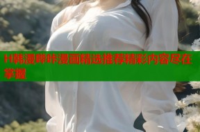 H韩漫哔咔漫画精选推荐精彩内容尽在掌握
