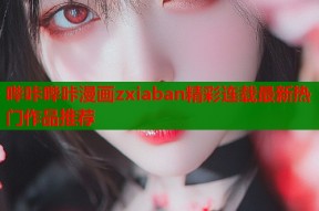 哔咔哔咔漫画zxiaban精彩连载最新热门作品推荐