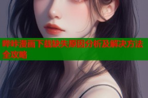 哔咔漫画下载缺失原因分析及解决方法全攻略