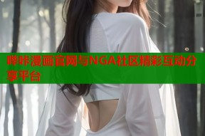 哔咔漫画官网与NGA社区精彩互动分享平台
